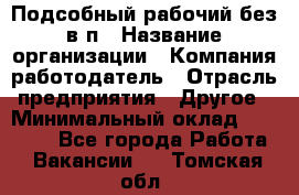 Подсобный рабочий-без в/п › Название организации ­ Компания-работодатель › Отрасль предприятия ­ Другое › Минимальный оклад ­ 16 000 - Все города Работа » Вакансии   . Томская обл.